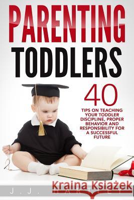 Parenting: Parenting Toddlers: 40 Tips On Teaching Your Toddler Discipline, Proper Behavior And Responsibility For A Successful F Hartley, J. J. 9781535280006 Createspace Independent Publishing Platform - książka