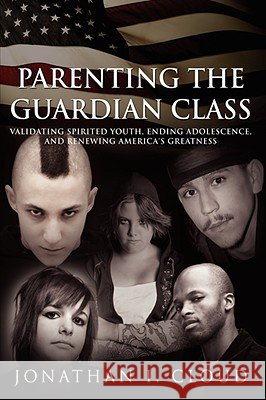 Parenting the Guardian Class: Validating Spirited Youth, Ending Adolescence, and Renewing America's Greatness Cloud, Jonathan I. 9781434354938 Authorhouse - książka