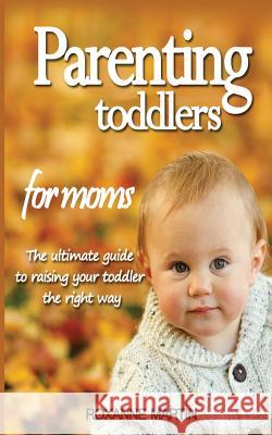Parenting Toddlers For Moms: The ultimate guide to raising your toddler the right way Martin, Roxanne 9781717283542 Createspace Independent Publishing Platform - książka