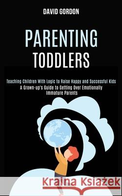 Parenting Toddlers: Teaching Children With Logic to Raise Happy and Successful Kids (A Grown-up's Guide to Getting Over Emotionally Immatu David Gordon 9781990084270 Rob Miles - książka