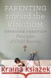 Parenting Toward the Kingdom Philip Mamalakis 9781944967024 Ancient Faith Publishing