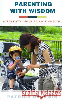 Parenting with Wisdom: A Parent's Guide to Raising Kids Patrick Baldwin A. J. F 9781717170330 Createspace Independent Publishing Platform - książka