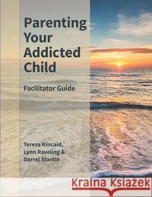 Parenting Your Addicted Child: Facilitator Guide Lynn Raveling Darrel Startin Teresa Kincaid 9781673722215 Independently Published - książka