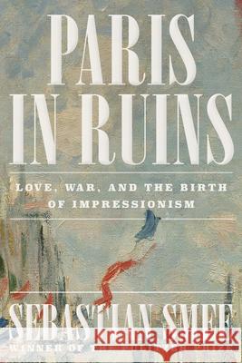 Paris in Ruins: Love, War, and the Birth of Impressionism Sebastian Smee 9781324116769 W. W. Norton & Company - książka