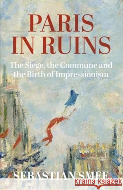 Paris in Ruins: The Siege, the Commune and the Birth of Impressionism Sebastian Smee 9780861542697 Oneworld Publications - książka