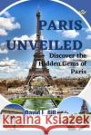 Paris Unveiled: Discover the Hidden Gems of Paris David L Gill   9798378662777 Independently Published