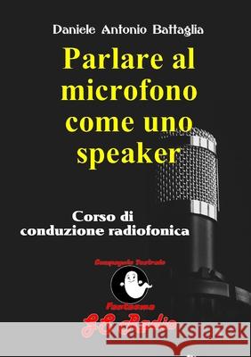 Parlare al microfono come uno speaker - Corso di conduzione radiofonica Daniele Antonio Battaglia 9780244858285 Lulu.com - książka
