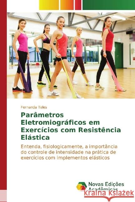 Parâmetros Eletromiográficos em Exercícios com Resistência Elástica : Entenda, fisiologicamente, a importância do controle de intensidade na prática de exercícios com implementos elásticos Teles, Fernanda 9783330757943 Novas Edicioes Academicas - książka