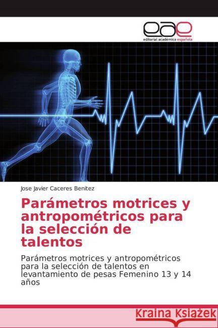 Parámetros motrices y antropométricos para la selección de talentos : Parámetros motrices y antropométricos para la selección de talentos en levantamiento de pesas femenino 13 y 14 años Caceres Benitez, Jose Javier 9783841769428 Editorial Académica Española - książka