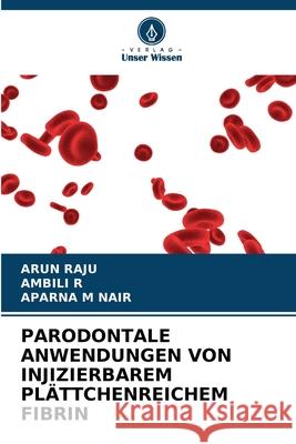 PARODONTALE ANWENDUNGEN VON INJIZIERBAREM PLÄTTCHENREICHEM FIBRIN Raju, Arun, R, Ambili, M Nair, Aparna 9786208794088 Verlag Unser Wissen - książka