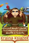 Parrot Monk's Guide to Companion Parrot Health & Safety: Educating - Nurturing - Developing People & Parrots John W. Fishe 9781507698990 Createspace Independent Publishing Platform