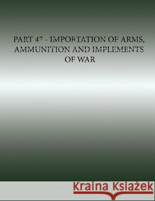 Part 47 - Importation of Arms, Ammunition and Implements of War Arms Research 9781500548032 Createspace - książka