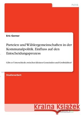 Parteien und Wählergemeinschaften in der Kommunalpolitik. Einfluss auf den Entscheidungsprozess: Gibt es Unterschiede zwischen kleinen Gemeinden und G Gerner, Eric 9783346419538 Grin Verlag - książka