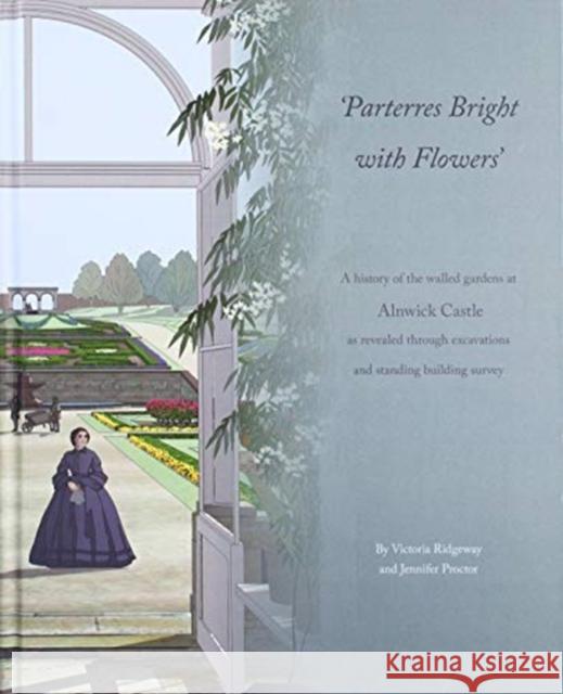 Parterres Bright with Flowers: A History of the Walled Gardens at Alnwick Castle as Revealed through Excavations and Standing Building Survey Victoria Ridgeway, Jennifer Proctor 9781999615505 Pre-Construct Archaeology Limited - książka