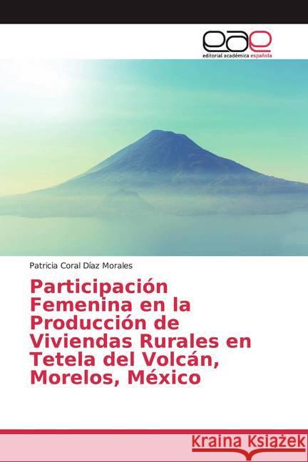 Participación Femenina en la Producción de Viviendas Rurales en Tetela del Volcán, Morelos, México Díaz Morales, Patricia Coral 9786200379108 Editorial Académica Española - książka