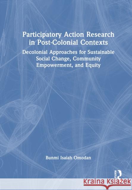 Participatory Action Research in Post-Colonial Contexts: Decolonial Approaches for Sustainable Social Change, Community Empowerment, and Equity Bunmi Isaiah Omodan 9781041102922 Routledge - książka