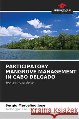 PARTICIPATORY MANGROVE MANAGEMENT IN CABO DELGADO José, Sérgio Marcelino, Matias, Achegar Tiodósio 9786208994297 Our Knowledge Publishing - książka