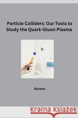 Particle Colliders: Our Tools to Study the Quark-Gluon Plasma Aurora 9783384281432 Tredition Gmbh - książka