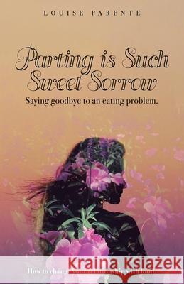 Parting Is Such Sweet Sorrow: Saying Goodbye to an Eating Problem: How to Change Your Relationship with Food Louise Parente 9781982254162 Balboa Press - książka