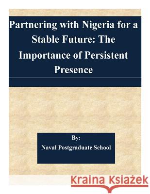 Partnering with Nigeria for a Stable Future: The Importance of Persistent Presence Naval Postgraduate School 9781505341690 Createspace - książka