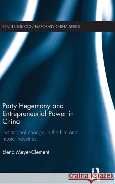 Party Hegemony and Entrepreneurial Power in China: Institutional Change in the Film and Music Industries Elena Meyer-Clement 9781138917231 Routledge - książka