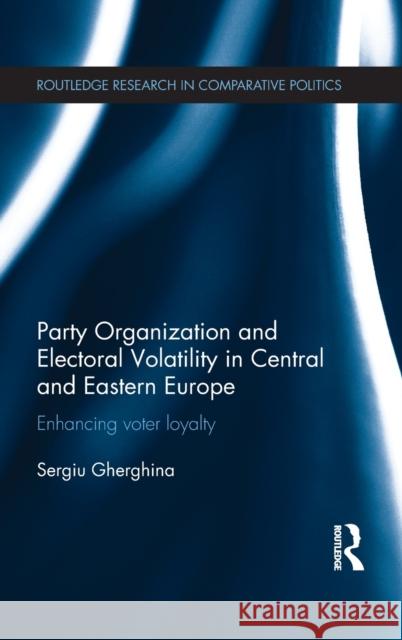 Party Organization and Electoral Volatility in Central and Eastern Europe: Enhancing Voter Loyalty Sergiu Gherghina 9780415737166 Routledge - książka