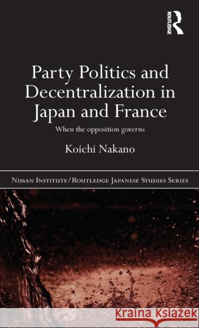 Party Politics and Decentralization in Japan and France: When the Opposition Governs Nakano, Koichi 9780415553056 Taylor & Francis - książka