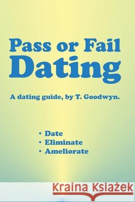 Pass or Fail Dating: Date, Eliminate, Ameliorate T. Goodwyn 9780984724673 Havecoffeewillpublish Com - książka