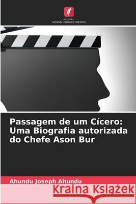 Passagem de um Cícero: Uma Biografia autorizada do Chefe Ason Bur Ahundu Joseph Ahundu 9786204052793 Edicoes Nosso Conhecimento - książka