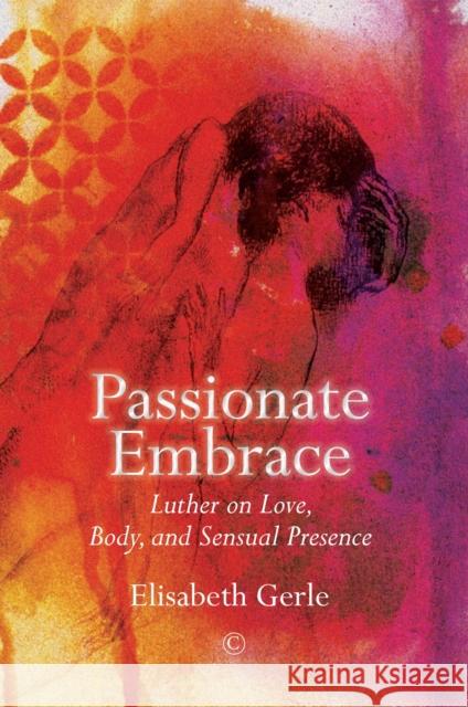 Passionate Embrace: Luther on Love, Body and Sensual Presence Elisabeth Gerle 9780227176894 James Clarke Company - książka