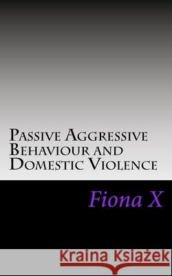 Passive Aggressive Behaviour and Domestic Violence: Survivors of Abusive Behaviours, not Victims and the Evolution of Controlling Behaviours X, Fiona 9781519420022 Createspace Independent Publishing Platform - książka