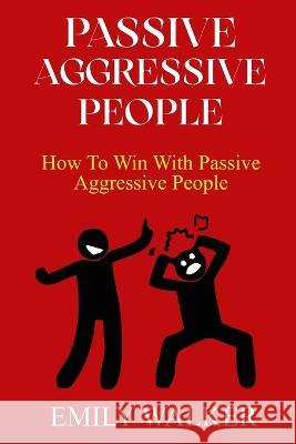 Passive-Aggressive People: How To Win With Passive-Aggressive People Emily Walker 9798366016926 Independently Published - książka