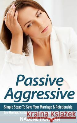 Passive Aggressive: Simple Steps To Save Your Marriage & Relationship - Save Marriage, Marriage Hofman, Nadene 9781519572493 Createspace Independent Publishing Platform - książka