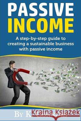 Passive Income: A Step-By-Step Guide to Creating a Sustainable Business with Passive Income K. Connors 9781546301462 Createspace Independent Publishing Platform - książka