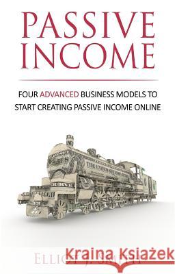 Passive Income: Four Advanced Business Models to Start Creating Passive Income Online Elliot J. Smith 9781542762601 Createspace Independent Publishing Platform - książka