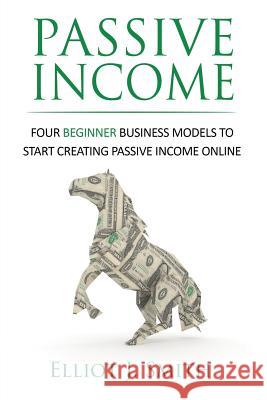 Passive Income: Four Beginner Business Models to Start Creating Passive Income Online Elliot J. Smith 9781535401340 Createspace Independent Publishing Platform - książka