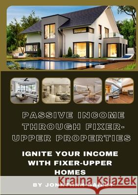 Passive Income Through Fixer-Upper Properties: Ignite Your Income With Fixer-Upper Homes Jonathan Bailey 9781304259998 Lulu.com - książka