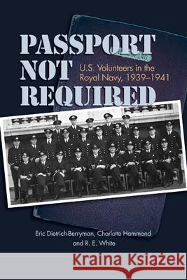 Passport Not Required: U.S. Volunteers in the Royal Navy, 1939-1941 Eric Dietrich-Berryman Charlotte Hammond R. E. White 9781682476710 US Naval Institute Press - książka