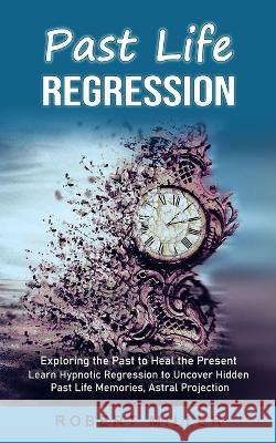 Past Life Regression: Exploring the Past to Heal the Present (Learn Hypnotic Regression to Uncover Hidden Past Life Memories, Astral Projection) Robert Miller 9781998769742 Andrew Zen - książka