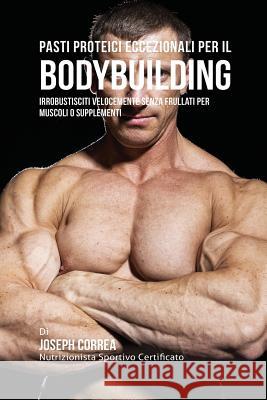 Pasti Proteici Eccezionali Per Il Bodybuilding: Irrobustisciti Velocemente Senza Frullati Per Muscoli O Supplementi Joseph Correa 9781941525562 Finibi Inc - książka