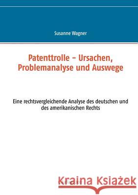 Patenttrolle - Ursachen, Problemanalyse und Auswege: Eine rechtsvergleichende Analyse des deutschen und des amerikanischen Rechts Wagner, Susanne 9783744840217 Books on Demand - książka