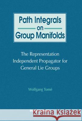 Path Integrals on Group Manifolds, Representation-Independent Propagators for General Lie Groups Wolfgang Tome 9789810233556 World Scientific Publishing Company - książka