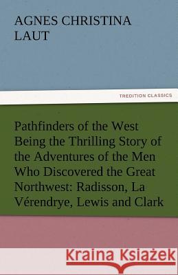 Pathfinders of the West Being the Thrilling Story of the Adventures of the Men Who Discovered the Great Northwest: Radisson, La Verendrye, Lewis and C Laut, Agnes C. 9783842486362 tredition GmbH - książka