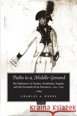 Paths to a Middle Ground: The Diplomacy of Natchez, Boukfouka, Nogales, and San Fernando de Las Barrancas, 1791-1795 Weeks, Charles A. 9780817356453 University Alabama Press - książka