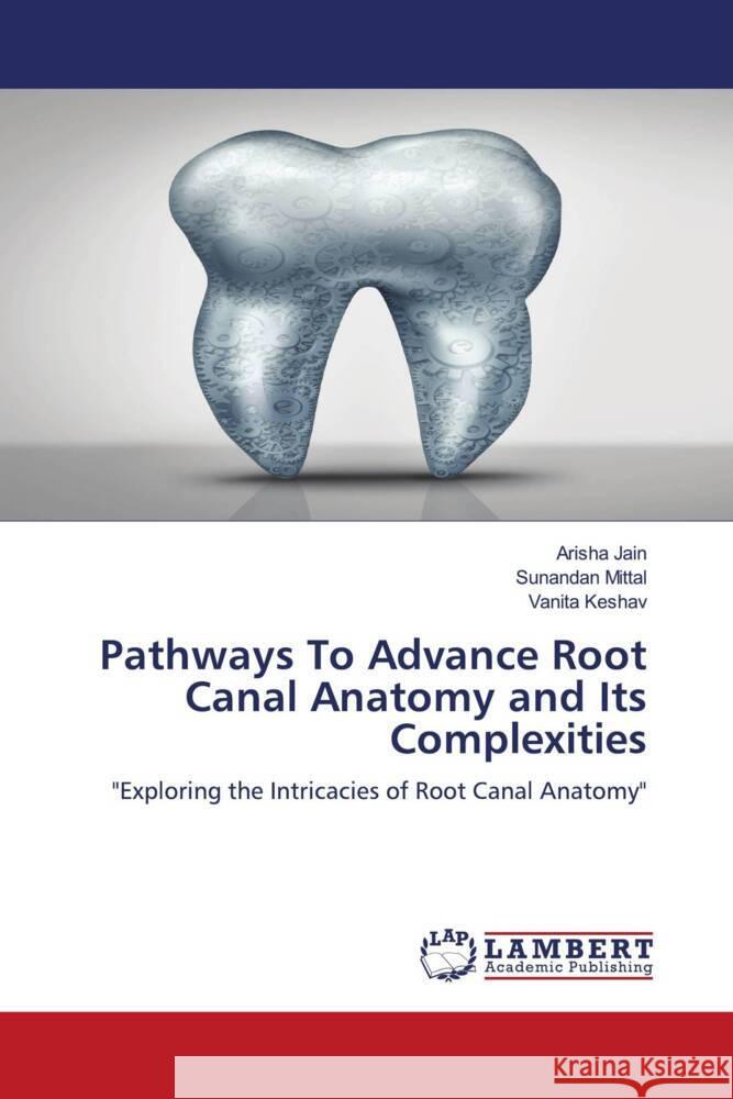 Pathways To Advance Root Canal Anatomy and Its Complexities Jain, Arisha, Mittal, Sunandan, Keshav, Vanita 9786208224493 LAP Lambert Academic Publishing - książka