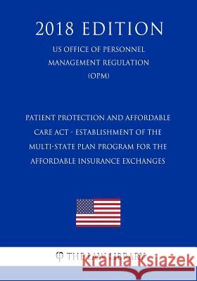 Patient Protection and Affordable Care Act - Establishment of the Multi-State Plan Program for the Affordable Insurance Exchanges (US Office of Person The Law Library 9781729858974 Createspace Independent Publishing Platform - książka