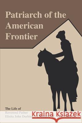 Patriarch of the American Frontier: The Life of Reverend Father Elisha John Durbin Durbin, Donald R., Jr. 9780595302949 iUniverse - książka