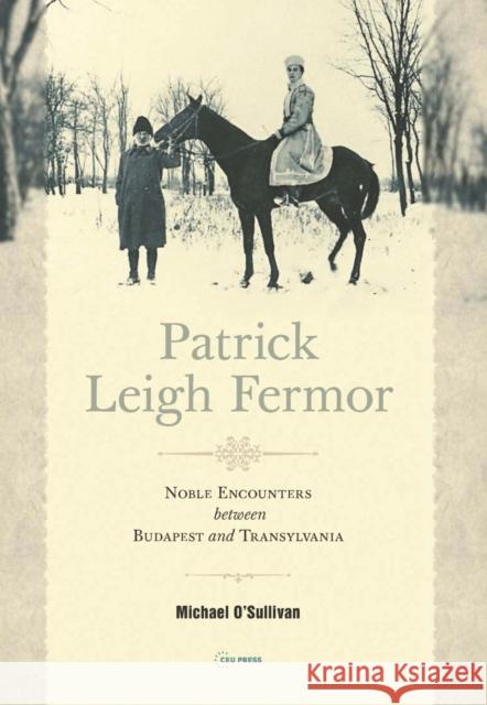 Patrick Leigh Fermor: Noble Encounters Between Budapest and Transylvania O'Sullivan, Michael 9786155225642 Central European University Press - książka