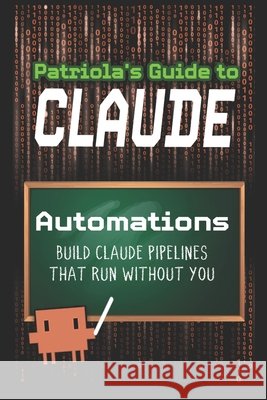 Patriola's Guide to Claude: Automations: Build Pipelines That Run Without You Guide, Patriola's 9798180556110 Independently Published - książka