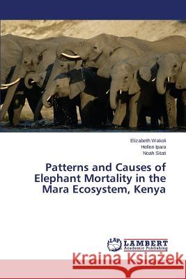 Patterns and Causes of Elephant Mortality in the Mara Ecosystem, Kenya Wakoli Elizabeth                         Ipara Hellen                             Sitati Noah 9783659694660 LAP Lambert Academic Publishing - książka
